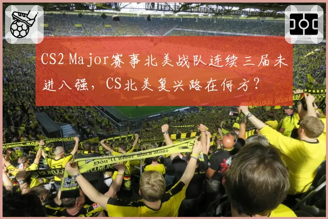 CS2 Major赛事北美战队连续三届未进八强，CS北美复兴路在何方？