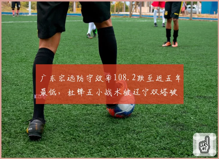 广东宏远防守效率108.2跌至近五年最低，杜锋五小战术被辽宁双塔破解