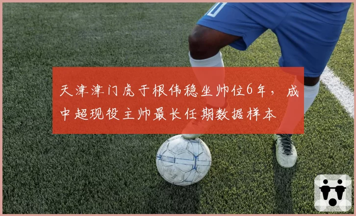 天津津门虎于根伟稳坐帅位6年，成中超现役主帅最长任期数据样本