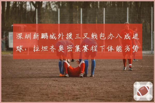 深圳新鹏城外援三叉戟包办八成进球,拉坦齐奥密集赛程下体能劣势恐拖后腿