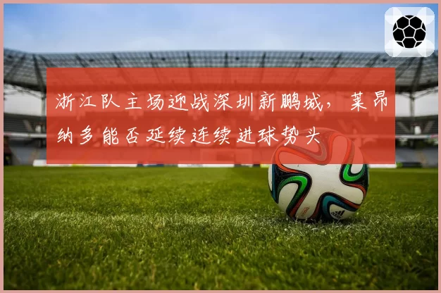 浙江队主场迎战深圳新鹏城，莱昂纳多能否延续连续进球势头
