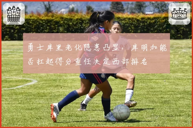 勇士库里老化隐患凸显，库明加能否扛起得分重任决定西部排名