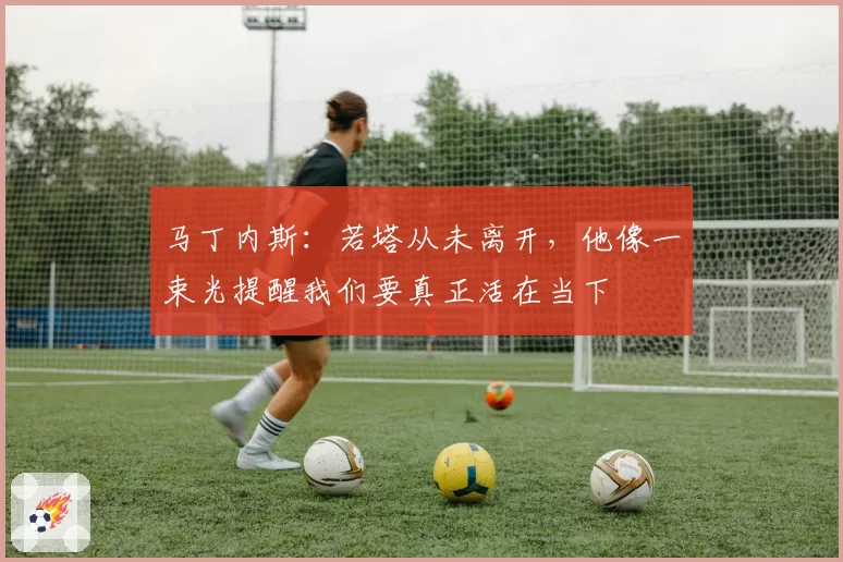 马丁内斯:若塔从未离开,他像一束光提醒我们要真正活在当下