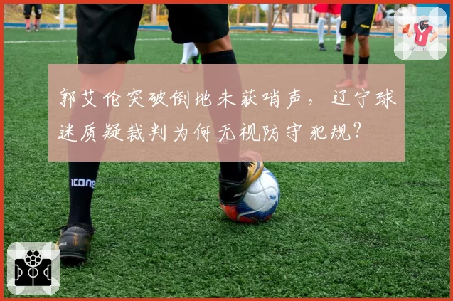 郭艾伦突破倒地未获哨声，辽宁球迷质疑裁判为何无视防守犯规？