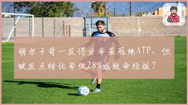 胡尔卡奇一发得分率虽冠绝ATP，但破发点转化率仅28%成致命短板？