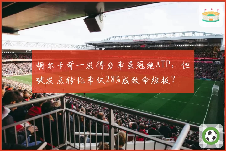 胡尔卡奇一发得分率虽冠绝ATP，但破发点转化率仅28%成致命短板？