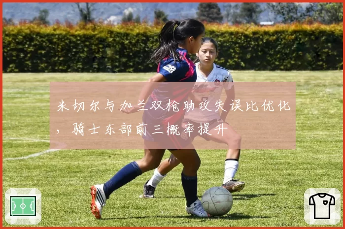 米切尔与加兰双枪助攻失误比优化,骑士东部前三概率提升