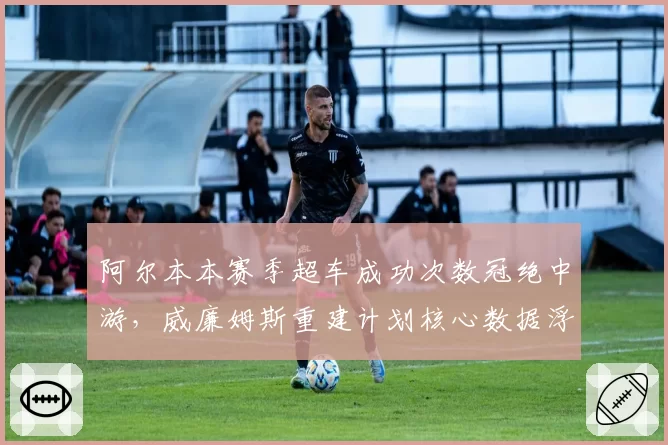 阿尔本本赛季超车成功次数冠绝中游，威廉姆斯重建计划核心数据浮出水面