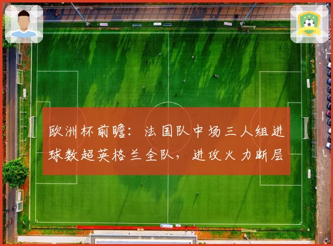 欧洲杯前瞻：法国队中场三人组进球数超英格兰全队，进攻火力断层领先