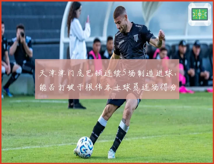 天津津门虎巴顿连续5场制造进球，能否打破于根伟本土球员连场得分纪录？