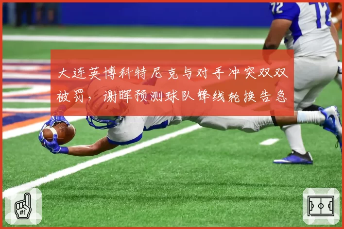 大连英博科特尼克与对手冲突双双被罚，谢晖预测球队锋线轮换告急