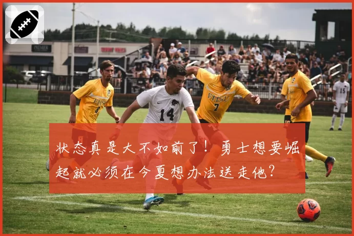 状态真是大不如前了！勇士想要崛起就必须在今夏想办法送走他？