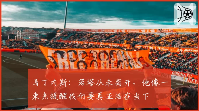 马丁内斯:若塔从未离开,他像一束光提醒我们要真正活在当下