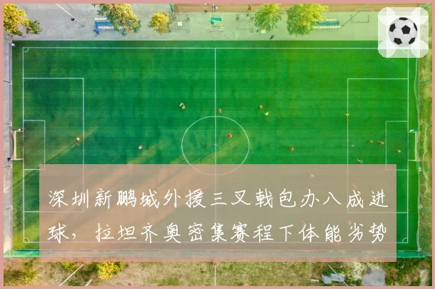 深圳新鹏城外援三叉戟包办八成进球,拉坦齐奥密集赛程下体能劣势恐拖后腿