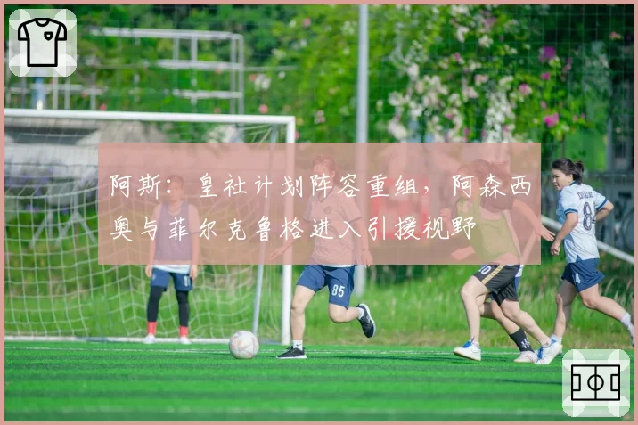 阿斯：皇社计划阵容重组，阿森西奥与菲尔克鲁格进入引援视野
