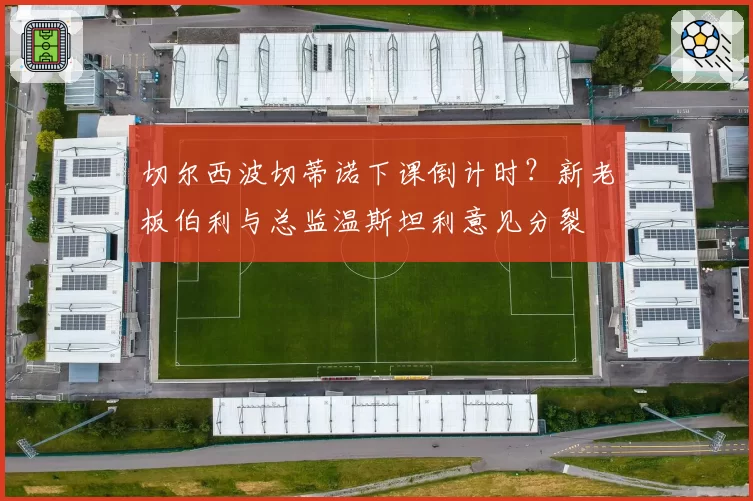 切尔西波切蒂诺下课倒计时?新老板伯利与总监温斯坦利意见分裂