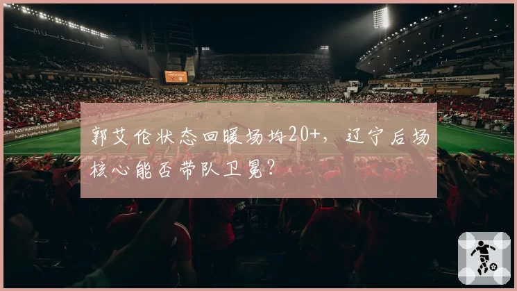 郭艾伦状态回暖场均20+，辽宁后场核心能否带队卫冕？