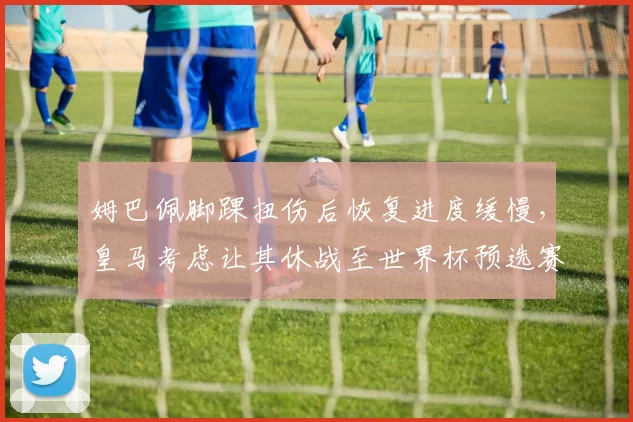 姆巴佩脚踝扭伤后恢复进度缓慢，皇马考虑让其休战至世界杯预选赛