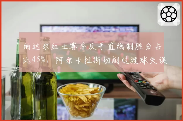 纳达尔红土赛季反手直线制胜分占比45%，阿尔卡拉斯切削过渡球失误率飙升