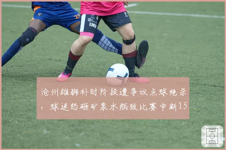 沧州雄狮补时阶段遭争议点球绝杀，球迷怒砸矿泉水瓶致比赛中断15分钟