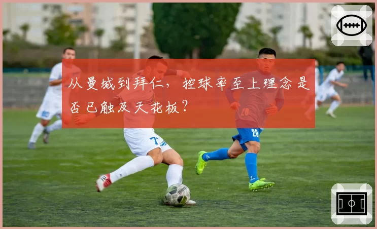从曼城到拜仁,控球率至上理念是否已触及天花板?