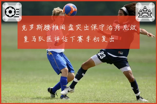 克罗斯腰椎间盘突出保守治疗见效 皇马队医评估下赛季初复出