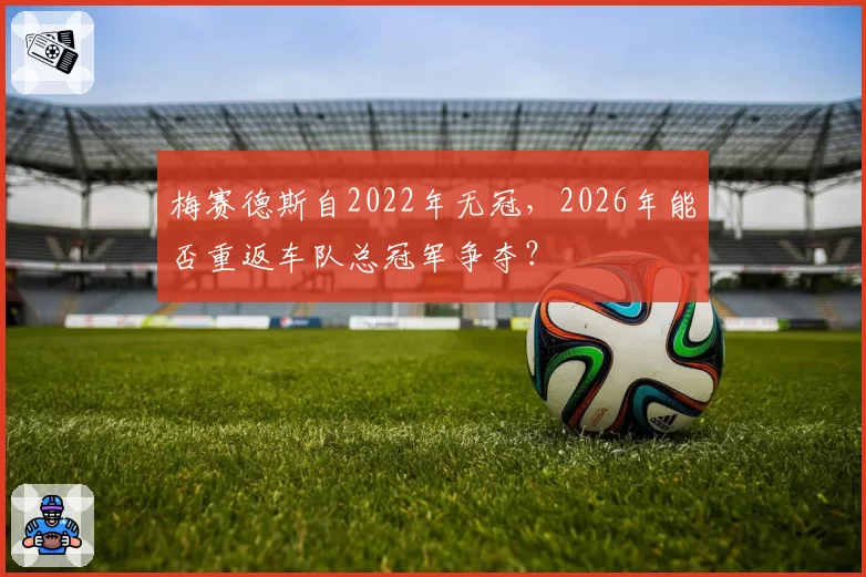 梅赛德斯自2022年无冠，2026年能否重返车队总冠军争夺？