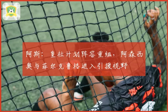 阿斯：皇社计划阵容重组，阿森西奥与菲尔克鲁格进入引援视野
