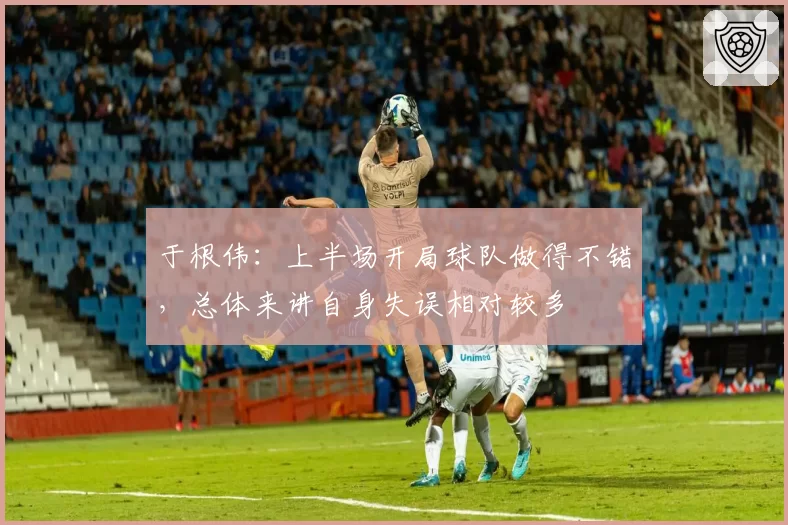 于根伟：上半场开局球队做得不错，总体来讲自身失误相对较多
