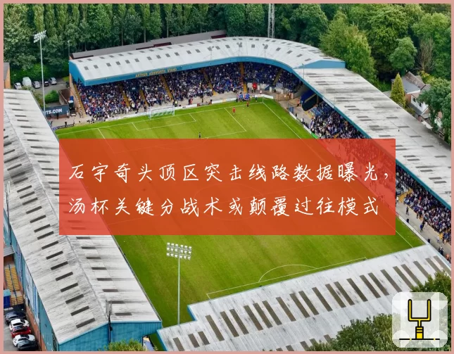 石宇奇头顶区突击线路数据曝光，汤杯关键分战术或颠覆过往模式