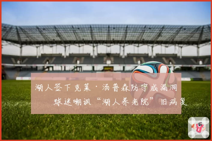 湖人签下克莱·汤普森防守成漏洞，球迷嘲讽“湖人养老院”旧病复发