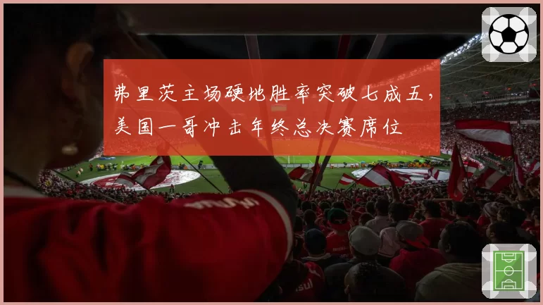 弗里茨主场硬地胜率突破七成五，美国一哥冲击年终总决赛席位