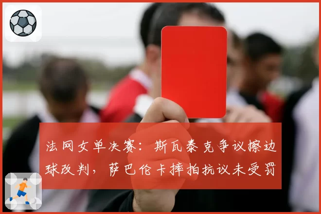 法网女单决赛：斯瓦泰克争议擦边球改判，萨巴伦卡摔拍抗议未受罚
