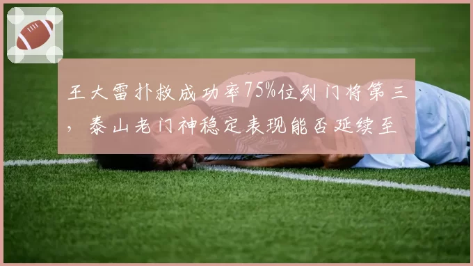 王大雷扑救成功率75%位列门将第三,泰山老门神稳定表现能否延续至争冠收官?