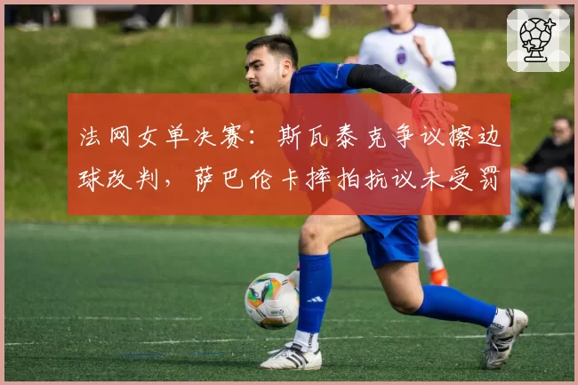 法网女单决赛：斯瓦泰克争议擦边球改判，萨巴伦卡摔拍抗议未受罚