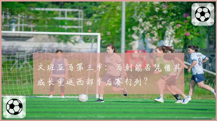 文班亚马第三季：马刺能否凭借其成长重返西部季后赛行列？