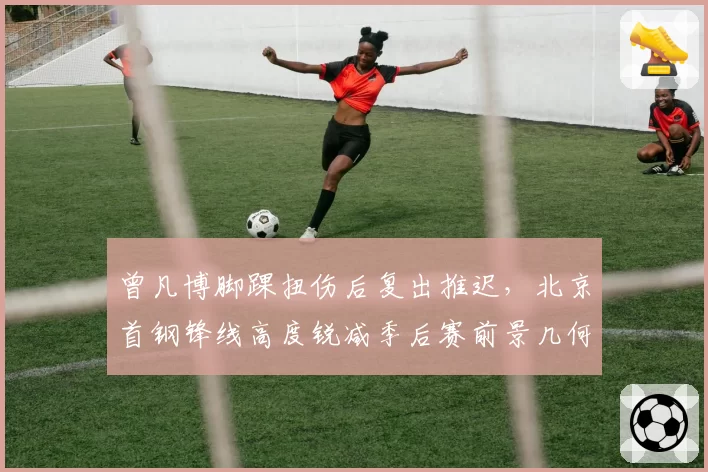 曾凡博脚踝扭伤后复出推迟,北京首钢锋线高度锐减季后赛前景几何?