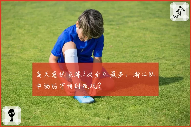 高天意送点球3次全队最多，浙江队中场防守何时改观？