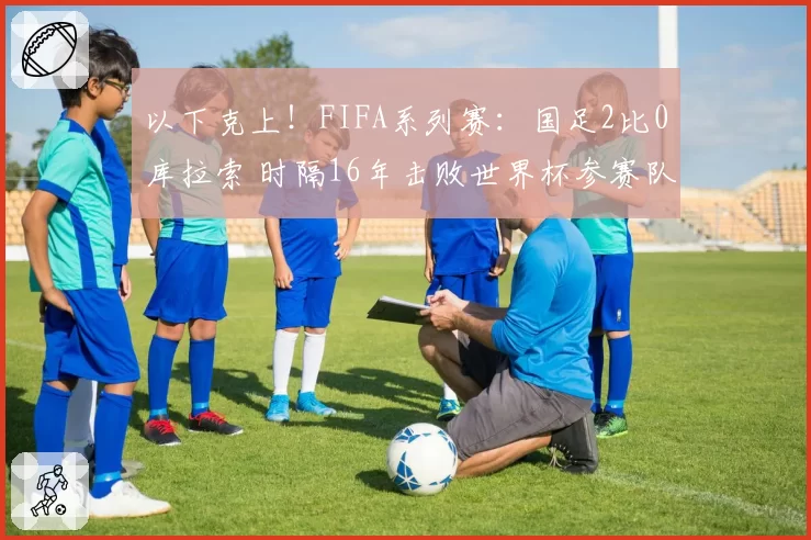 以下克上！FIFA系列赛：国足2比0库拉索 时隔16年击败世界杯参赛队