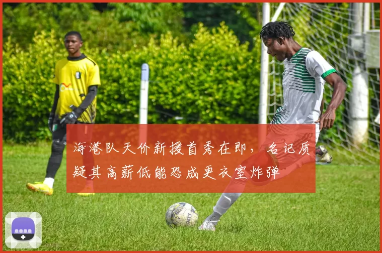 海港队天价新援首秀在即，名记质疑其高薪低能恐成更衣室炸弹