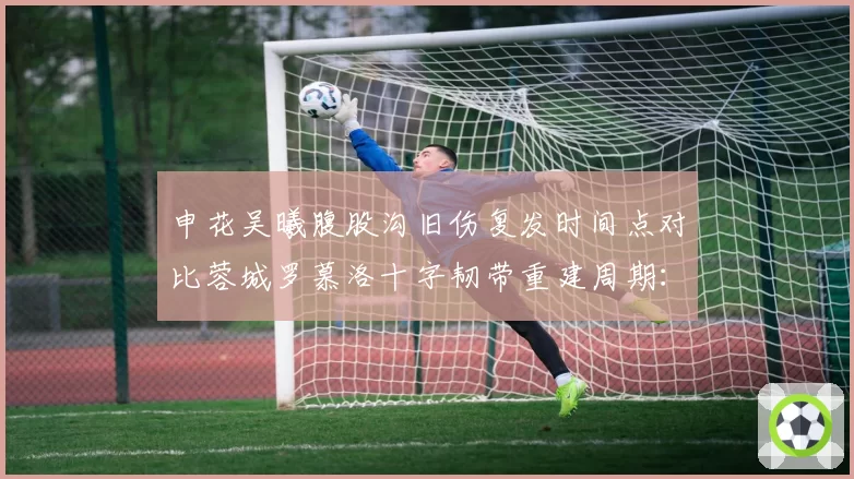 申花吴曦腹股沟旧伤复发时间点对比蓉城罗慕洛十字韧带重建周期：中场发动机伤情对比