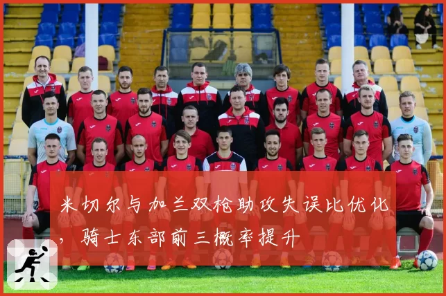 米切尔与加兰双枪助攻失误比优化,骑士东部前三概率提升