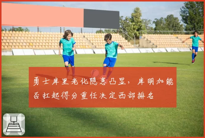 勇士库里老化隐患凸显，库明加能否扛起得分重任决定西部排名