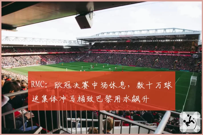 RMC：欧冠决赛中场休息，数十万球迷集体冲马桶致巴黎用水飙升