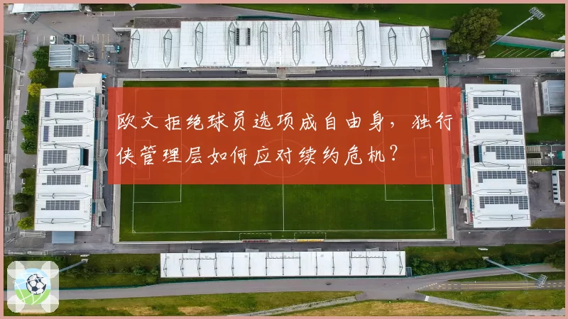 欧文拒绝球员选项成自由身,独行侠管理层如何应对续约危机?