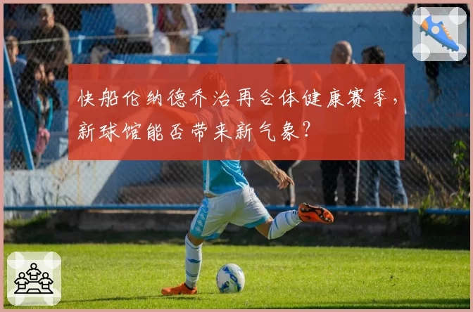 快船伦纳德乔治再合体健康赛季，新球馆能否带来新气象？