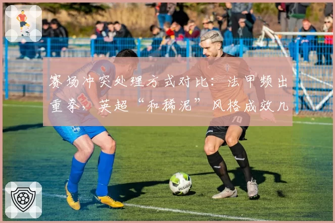 赛场冲突处理方式对比：法甲频出重拳，英超“和稀泥”风格成效几何？