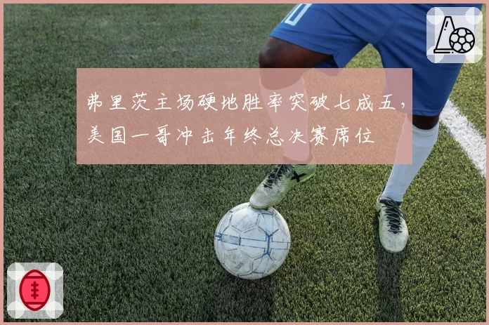 弗里茨主场硬地胜率突破七成五，美国一哥冲击年终总决赛席位