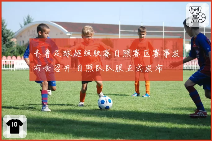 齐鲁足球超级联赛日照赛区赛事发布会召开 日照队队服正式发布