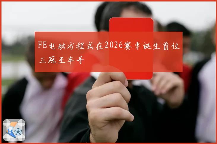 FE电动方程式在2026赛季诞生首位三冠王车手